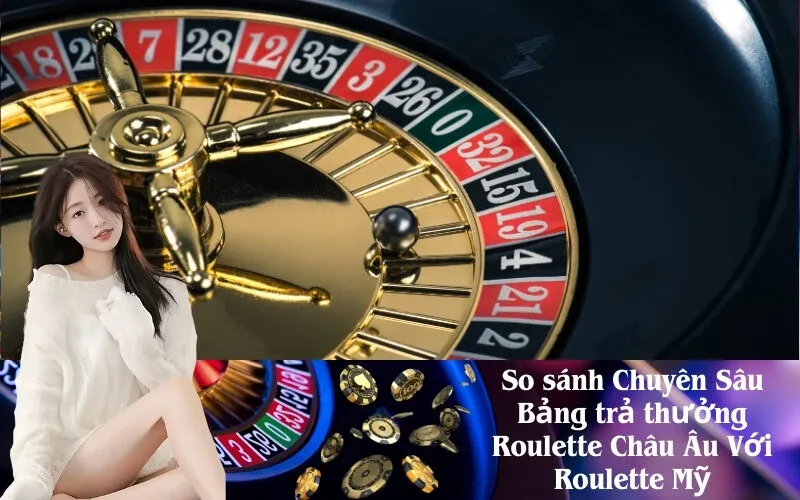 So sánh Chuyên Sâu Bảng trả thưởng Roulette Châu Âu Với Roulette Mỹ